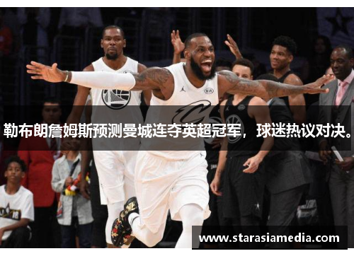 勒布朗詹姆斯预测曼城连夺英超冠军，球迷热议对决。